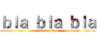 ｂｌａ ｂｌａ ｂｌａ (bla bla bla)
