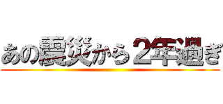 あの震災から２年過ぎ ()