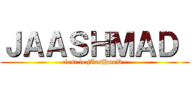 ＪＡＡＳＨＭＡＤ  (c’est le jAasHmaD~)