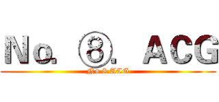 Ｎｏ．⑧．ＡＣＧ (No.8.ACG)