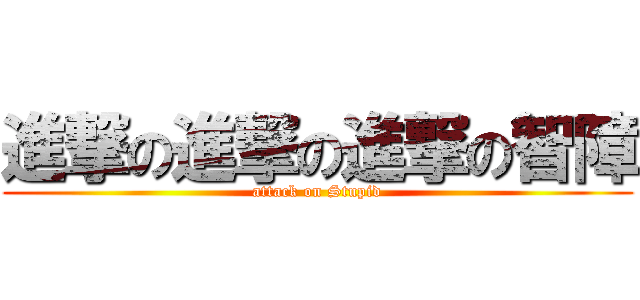 進撃の進撃の進撃の智障 (attack on Stupid)