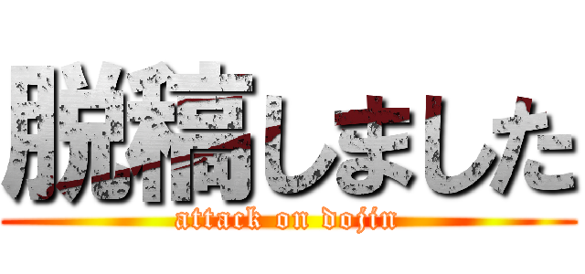 脱稿しました (attack on dojin)