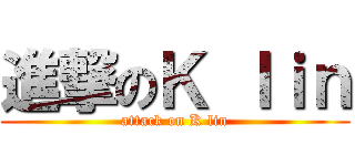 進撃のＫ ｌｉｎ (attack on K lin)