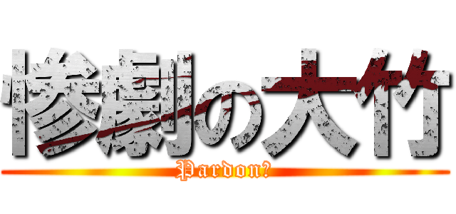惨劇の大竹 (Pardon?)