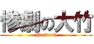 惨劇の大竹 (Pardon?)