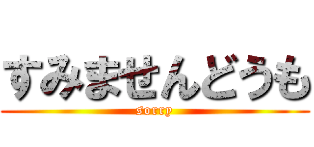 すみませんどうも (sorry)