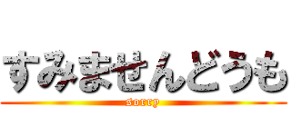 すみませんどうも (sorry)