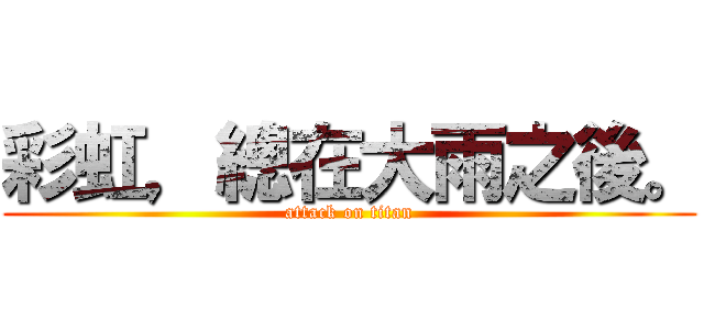 彩虹，總在大雨之後。 (attack on titan)