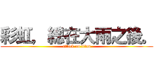 彩虹，總在大雨之後。 (attack on titan)