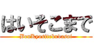 はいそこまで (BenKyositekudasai)