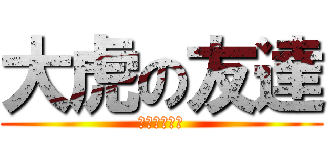 大虎の友達 (沒有啊啊啊啊)