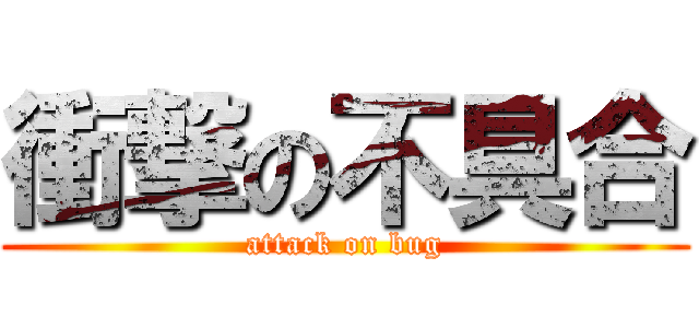 衝撃の不具合 (attack on bug)