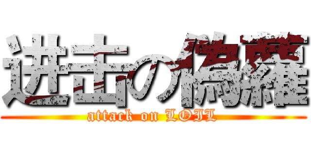 进击の偽蘿 (attack on LOIL)