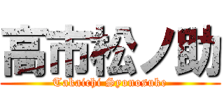 高市松ノ助 (Takaichi Syonosuke)
