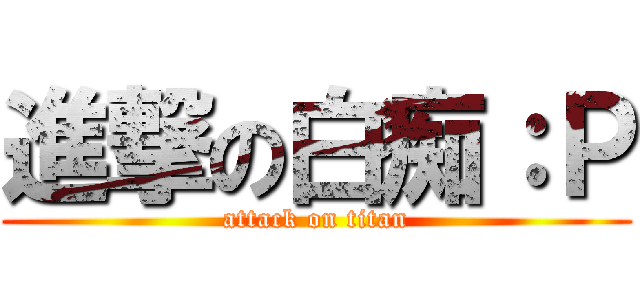 進撃の白痴：Ｐ (attack on titan)