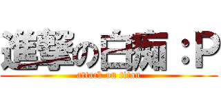 進撃の白痴：Ｐ (attack on titan)