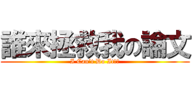 誰來拯救我の論文 (I Can’t Do It！！)