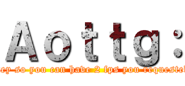 Ａｏｔｔｇ： (Give wolf your money so you can have 2 fps you requested this by name abii)