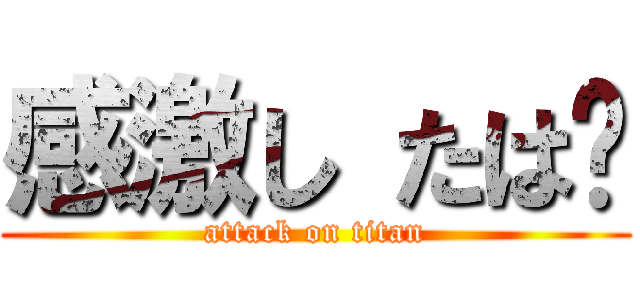 感激し たは〜 (attack on titan)