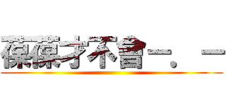 葆葆才不會－．－ ()