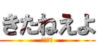 きたねえよ (やめろし)