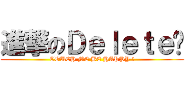 進撃のＤｅｌｅｔｅ® (TOUCH ME BE HAPPY !)
