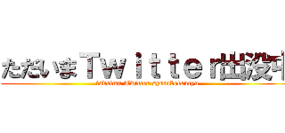 ただいまＴｗｉｔｔｅｒ出没中 (tadaima Twitter syutubotsucyu)