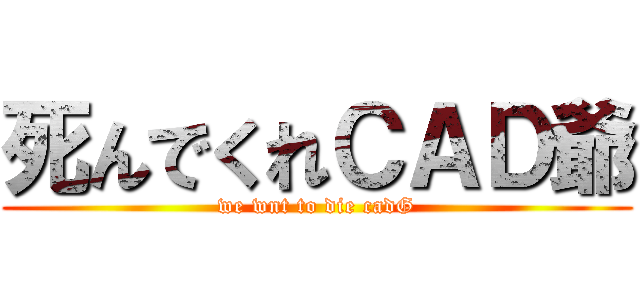 死んでくれＣＡＤ爺 (we wnt to die cadG)