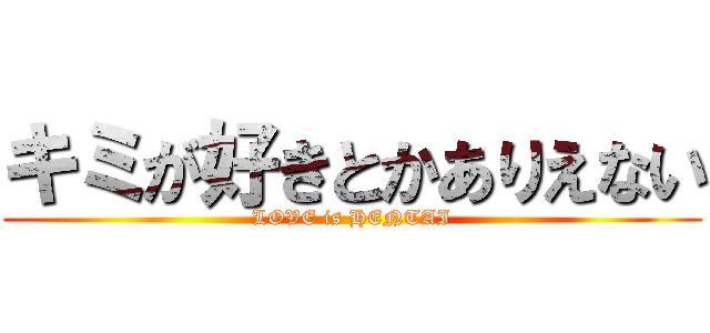 キミが好きとかありえない (LOVE is HENTAI)