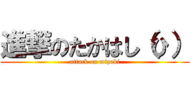 進撃のたかはし（ひ） (attack on mizuki)