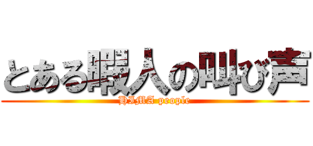 とある暇人の叫び声 (HIMA people)