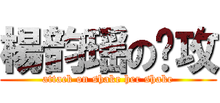 楊韵瑶の进攻 (attack on shake her shake)