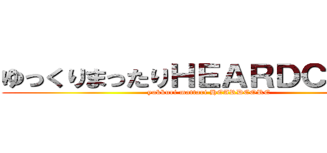 ゆっくりまったりＨＥＡＲＤＣＯＲＥ  (yukkuri mattari HEARDCORE )