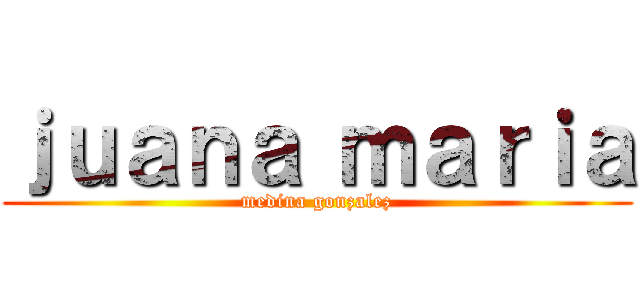 ｊｕａｎａ ｍａｒｉａ (medina gonzalez)