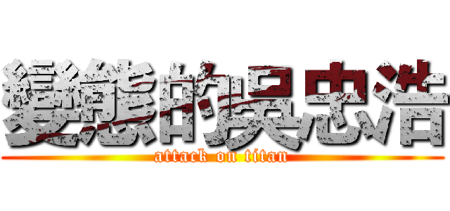 變態的吳忠浩 (attack on titan)