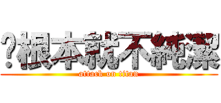 你根本就不純潔 (attack on titan)