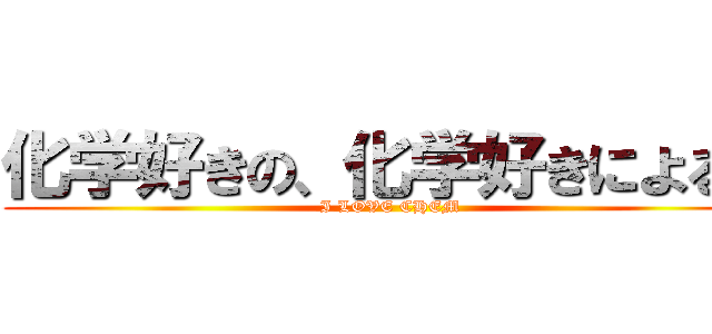 化学好きの、化学好きによる、 (I LOVE CHEM)