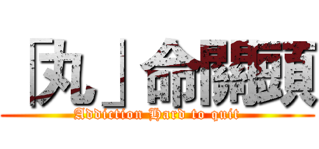 「丸」命關頭 (Addiction Hard to quit)