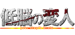 低脳の変人 (have stupid brain)