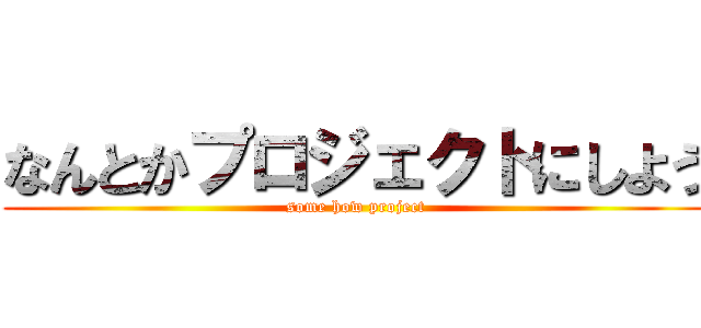 なんとかプロジェクトにしよう (some how project)