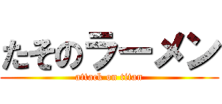 たそのラーメン (attack on titan)