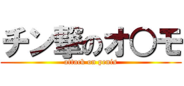 チン撃のオ○モ (attack on penis)