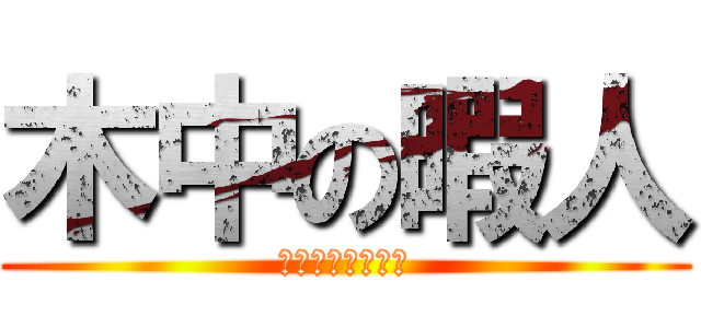 木中の暇人 (俺のことだ！！！)