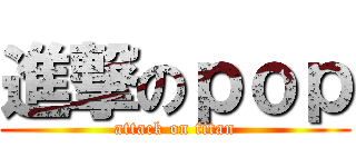 進撃のｐｏｐ (attack on titan)