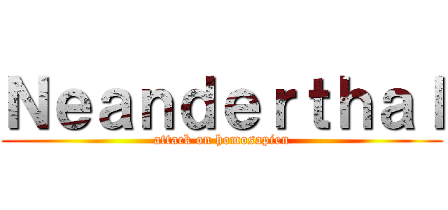 Ｎｅａｎｄｅｒｔｈａｌ (attack on homosapien)