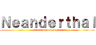 Ｎｅａｎｄｅｒｔｈａｌ (attack on homosapien)