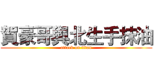 賀豪哥與北生手抹油 (attack on titan)