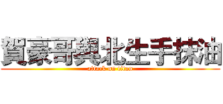 賀豪哥與北生手抹油 (attack on titan)