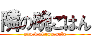 隣の晩ごはん (attack of yonesuke)