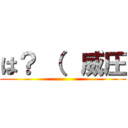 は？ （  威圧 ()